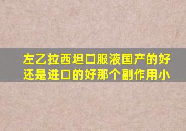 左乙拉西坦口服液国产的好还是进口的好那个副作用小