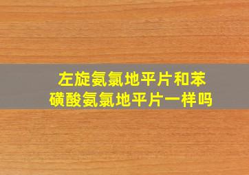 左旋氨氯地平片和苯磺酸氨氯地平片一样吗