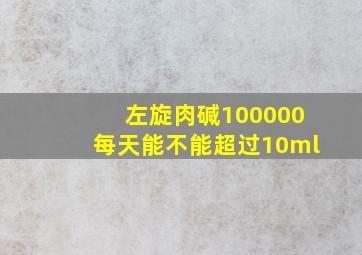 左旋肉碱100000每天能不能超过10ml