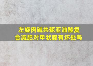 左旋肉碱共轭亚油酸复合减肥对甲状腺有坏处吗