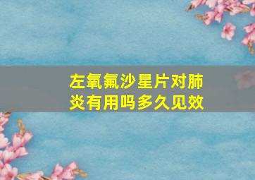 左氧氟沙星片对肺炎有用吗多久见效