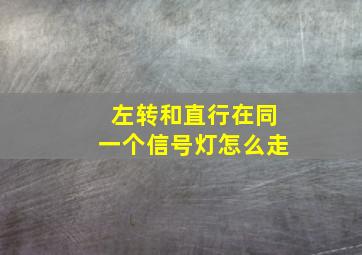 左转和直行在同一个信号灯怎么走