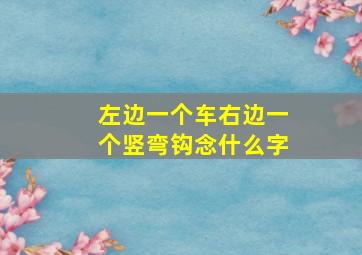 左边一个车右边一个竖弯钩念什么字