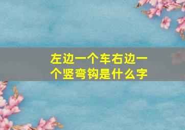 左边一个车右边一个竖弯钩是什么字