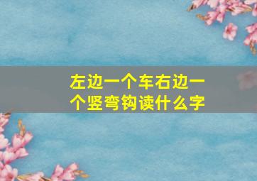 左边一个车右边一个竖弯钩读什么字