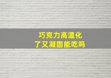 巧克力高温化了又凝固能吃吗