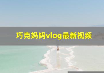 巧克妈妈vlog最新视频