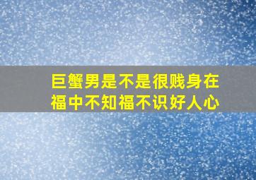 巨蟹男是不是很贱身在福中不知福不识好人心