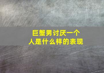 巨蟹男讨厌一个人是什么样的表现