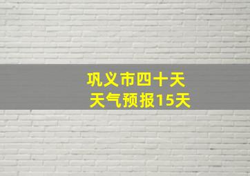 巩义市四十天天气预报15天