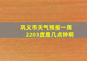 巩义市天气预报一周2203度是几点钟啊