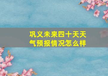 巩义未来四十天天气预报情况怎么样