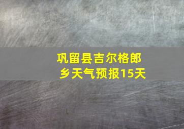 巩留县吉尔格郎乡天气预报15天