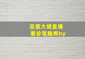 巫医大佬直播看诊笔趣阁by