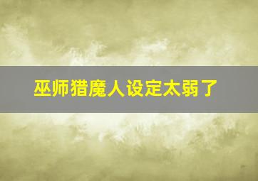 巫师猎魔人设定太弱了