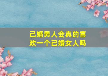 己婚男人会真的喜欢一个已婚女人吗