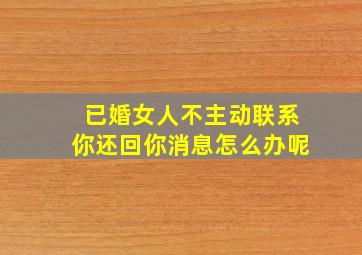 已婚女人不主动联系你还回你消息怎么办呢