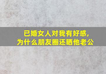 已婚女人对我有好感,为什么朋友圈还晒他老公