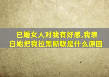 已婚女人对我有好感,我表白她把我拉黑断联是什么原因