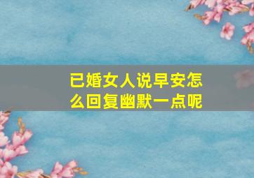 已婚女人说早安怎么回复幽默一点呢