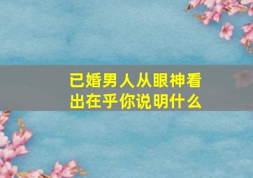 已婚男人从眼神看出在乎你说明什么