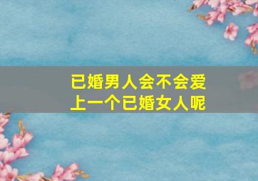 已婚男人会不会爱上一个已婚女人呢