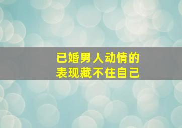 已婚男人动情的表现藏不住自己