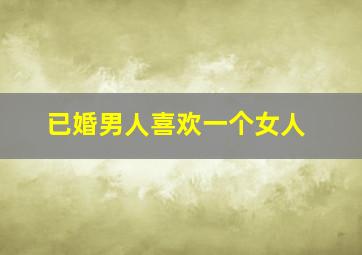 已婚男人喜欢一个女人