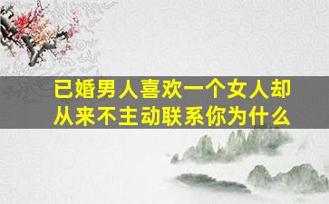 已婚男人喜欢一个女人却从来不主动联系你为什么