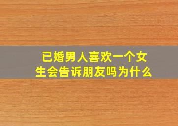 已婚男人喜欢一个女生会告诉朋友吗为什么