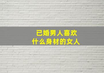 已婚男人喜欢什么身材的女人