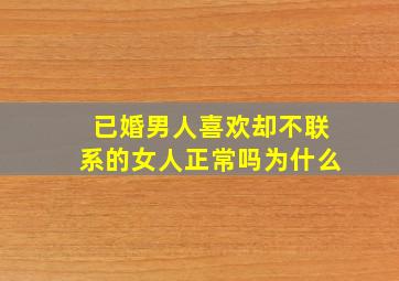 已婚男人喜欢却不联系的女人正常吗为什么