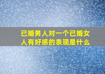 已婚男人对一个已婚女人有好感的表现是什么