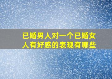 已婚男人对一个已婚女人有好感的表现有哪些