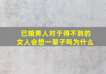 已婚男人对于得不到的女人会想一辈子吗为什么