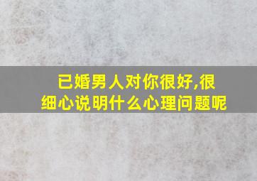 已婚男人对你很好,很细心说明什么心理问题呢