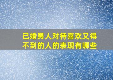 已婚男人对待喜欢又得不到的人的表现有哪些