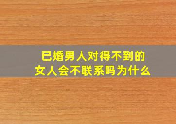 已婚男人对得不到的女人会不联系吗为什么