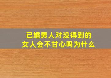 已婚男人对没得到的女人会不甘心吗为什么