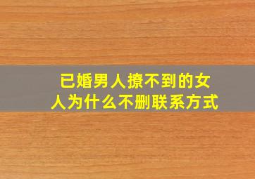 已婚男人撩不到的女人为什么不删联系方式