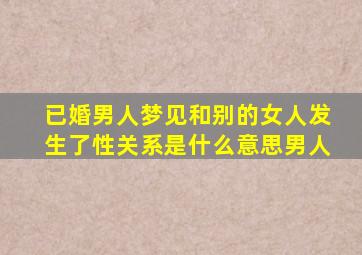 已婚男人梦见和别的女人发生了性关系是什么意思男人