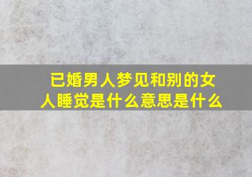 已婚男人梦见和别的女人睡觉是什么意思是什么