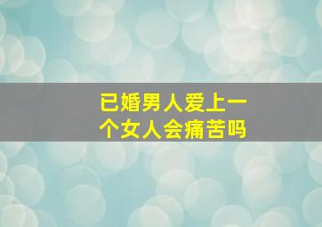 已婚男人爱上一个女人会痛苦吗