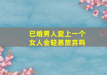 已婚男人爱上一个女人会轻易放弃吗