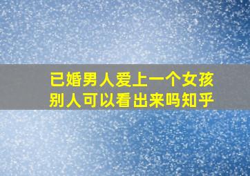 已婚男人爱上一个女孩别人可以看出来吗知乎