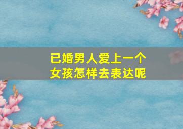 已婚男人爱上一个女孩怎样去表达呢