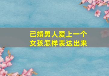 已婚男人爱上一个女孩怎样表达出来