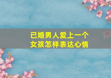 已婚男人爱上一个女孩怎样表达心情