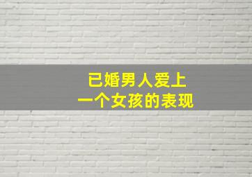 已婚男人爱上一个女孩的表现