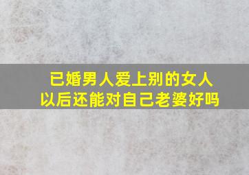 已婚男人爱上别的女人以后还能对自己老婆好吗